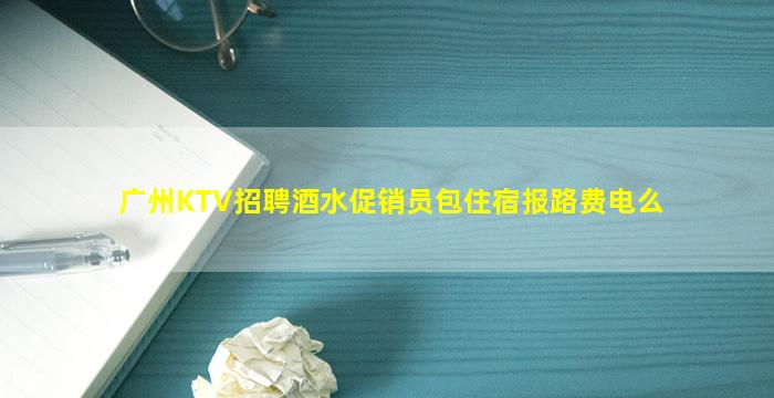 广州KTV招聘酒水促销员包住宿报路费电么