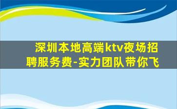深圳本地高端ktv夜场招聘服务费-实力团队带你飞