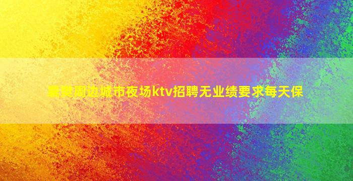 襄樊周边城市夜场ktv招聘无业绩要求每天保