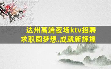 达州高端夜场ktv招聘求职圆梦想.成就新辉煌